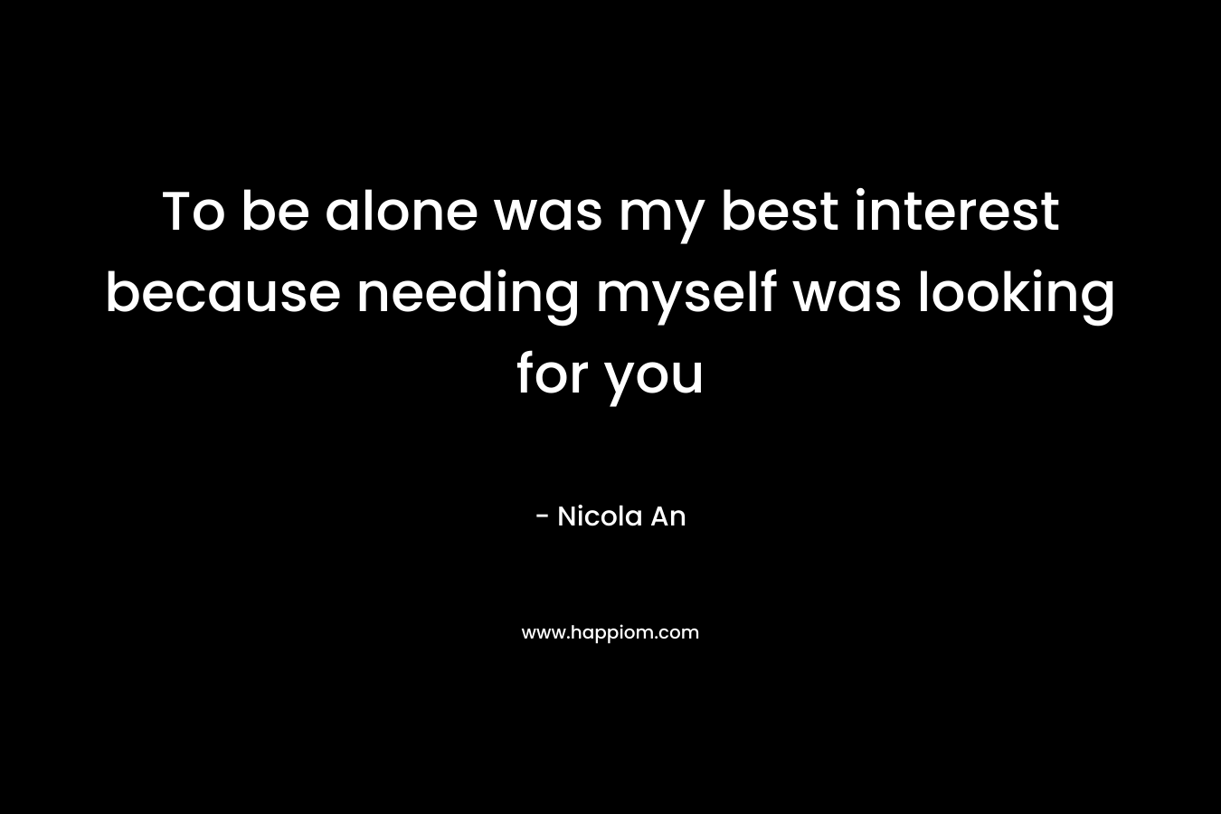 To be alone was my best interest because needing myself was looking for you