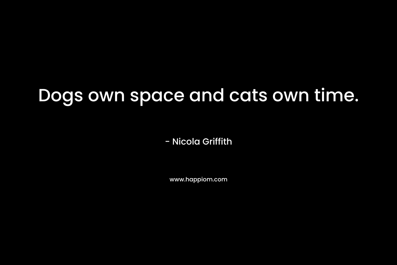Dogs own space and cats own time. – Nicola Griffith