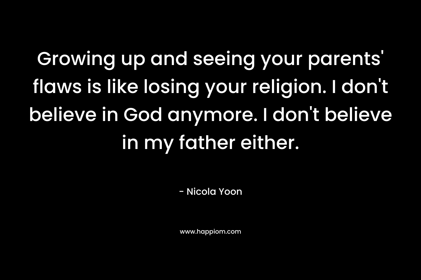 Growing up and seeing your parents' flaws is like losing your religion. I don't believe in God anymore. I don't believe in my father either.