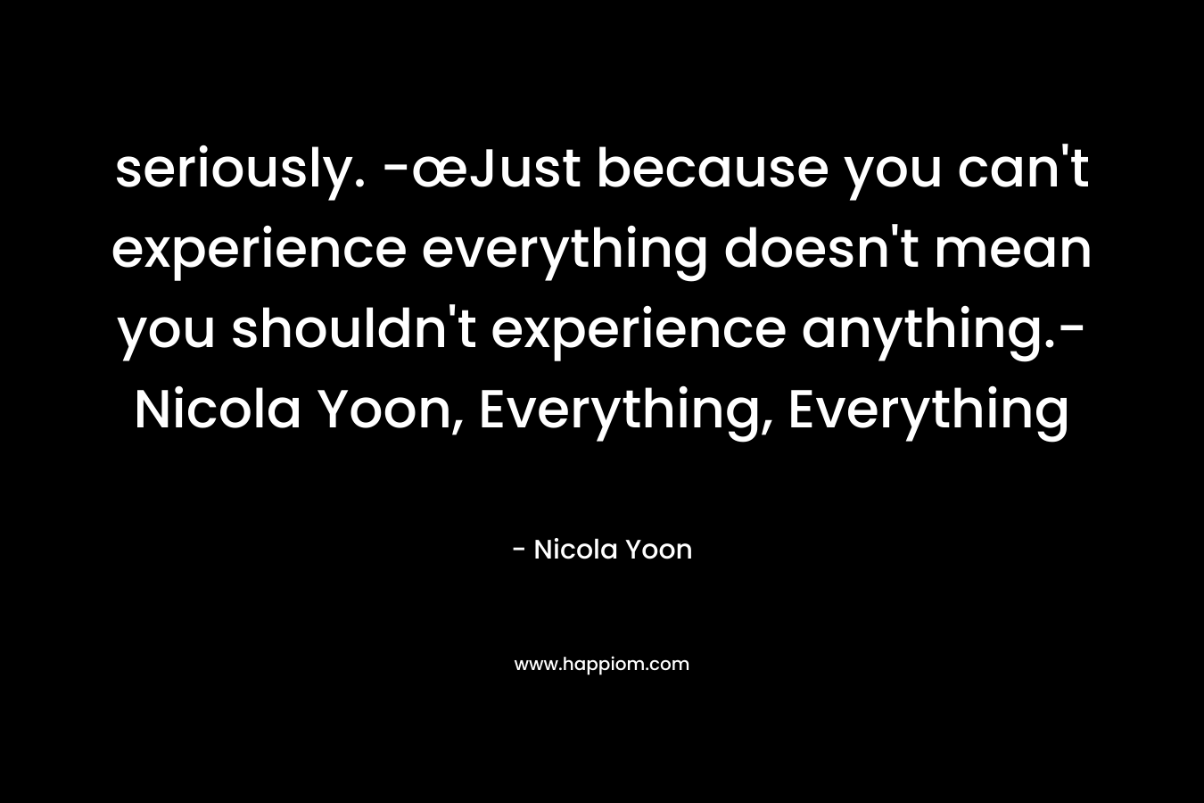 seriously. -œJust because you can't experience everything doesn't mean you shouldn't experience anything.-Nicola Yoon, Everything, Everything