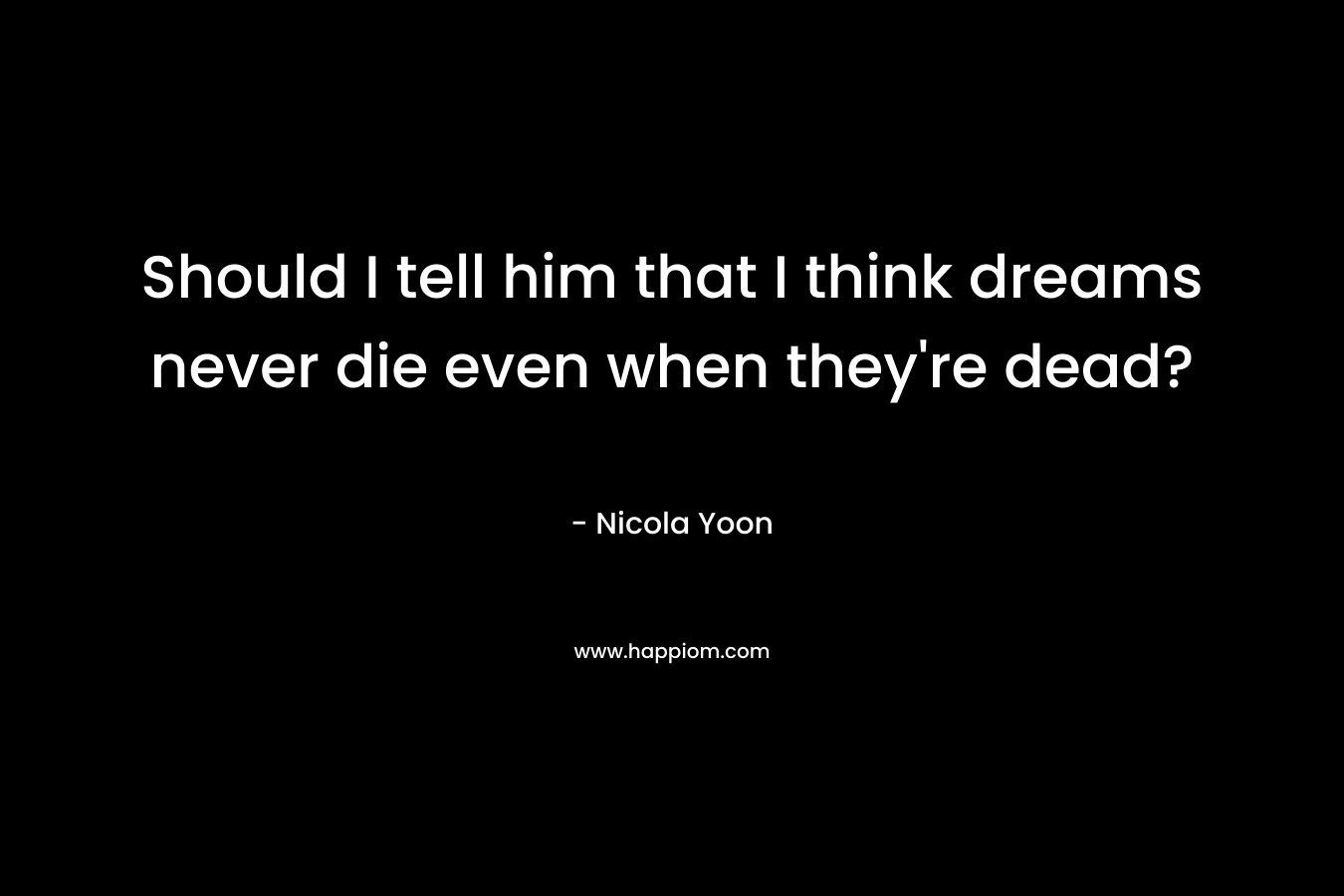Should I tell him that I think dreams never die even when they're dead?