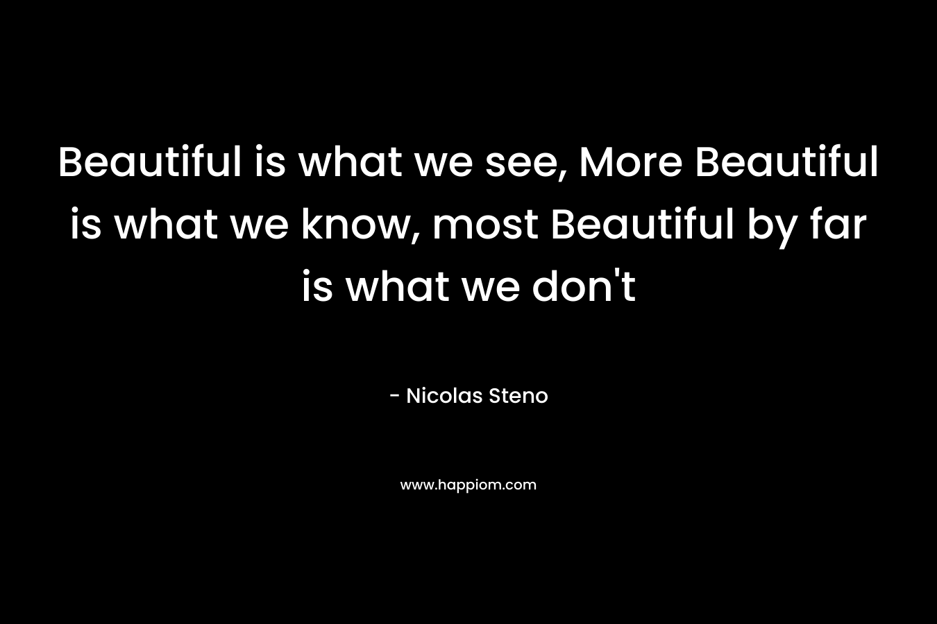 Beautiful is what we see, More Beautiful is what we know, most Beautiful by far is what we don't