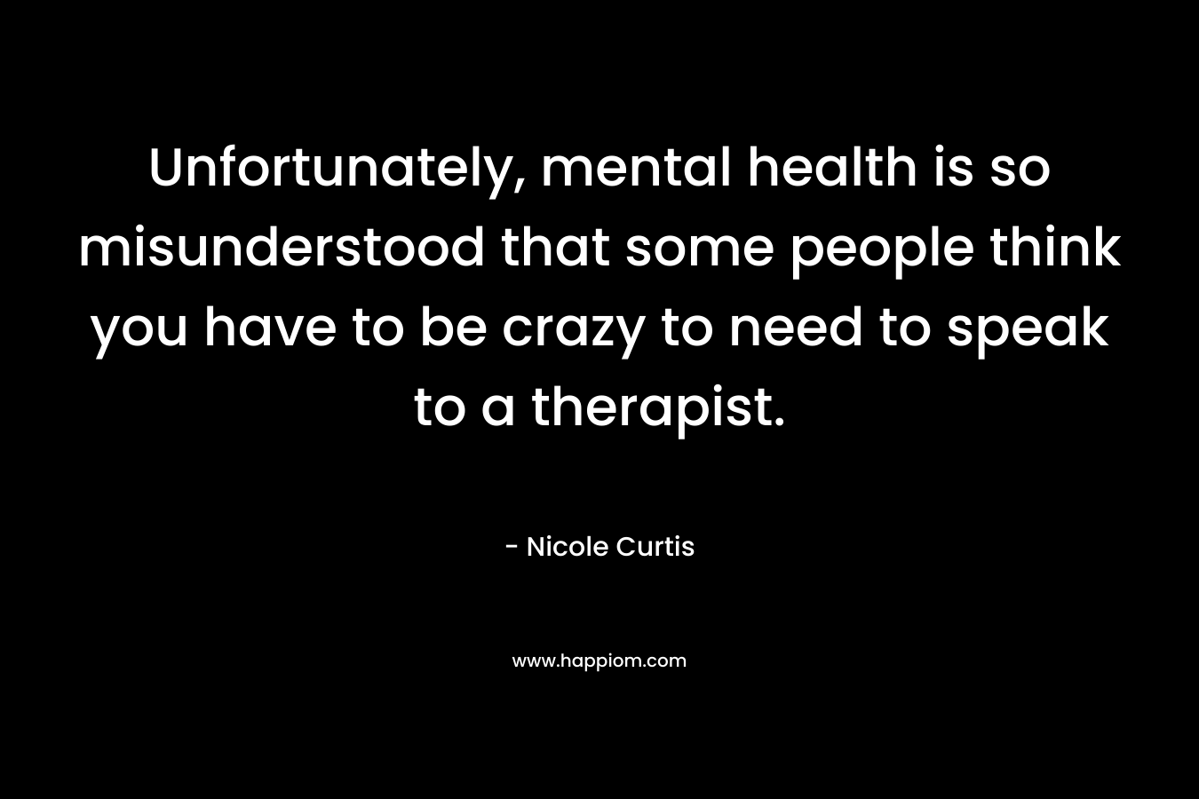 Unfortunately, mental health is so misunderstood that some people think you have to be crazy to need to speak to a therapist. – Nicole Curtis
