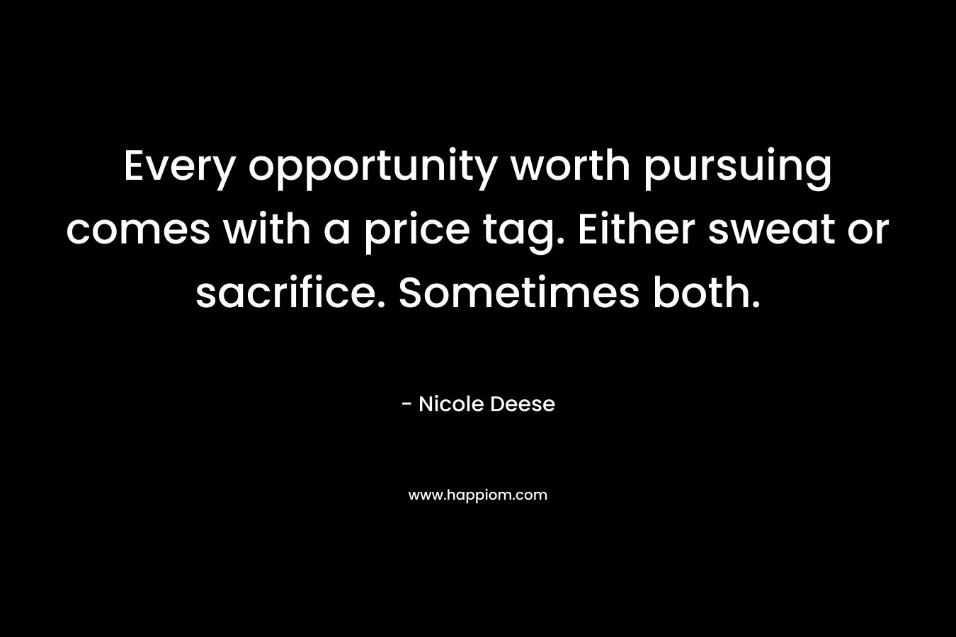 Every opportunity worth pursuing comes with a price tag. Either sweat or sacrifice. Sometimes both. – Nicole Deese