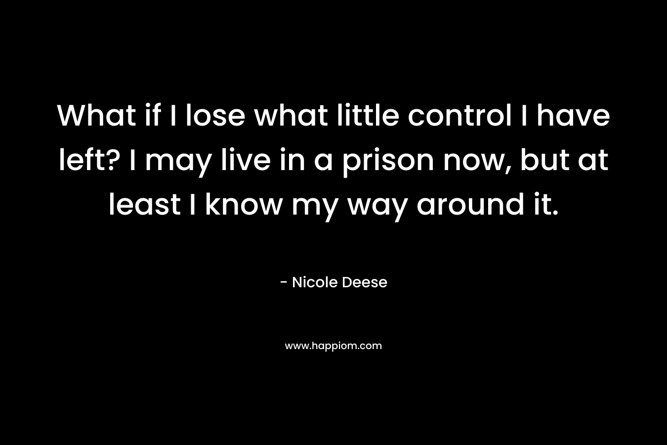 What if I lose what little control I have left? I may live in a prison now, but at least I know my way around it. – Nicole Deese