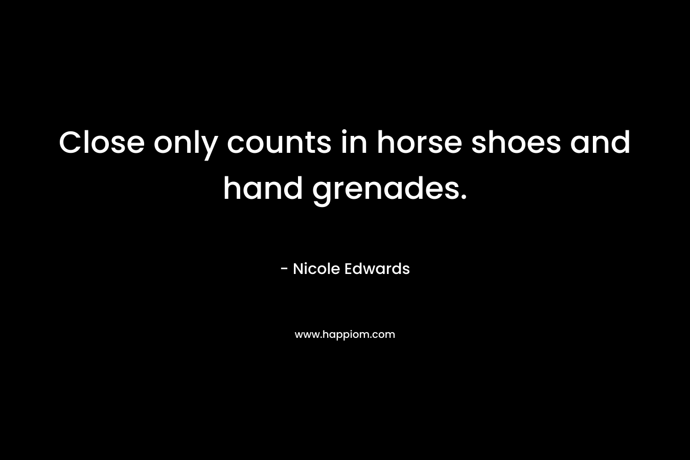 Close only counts in horse shoes and hand grenades. – Nicole Edwards