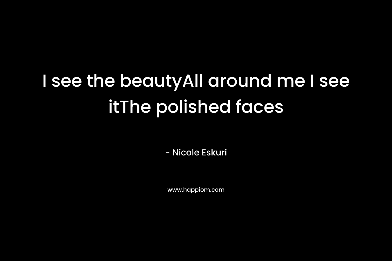 I see the beautyAll around me I see itThe polished faces – Nicole Eskuri
