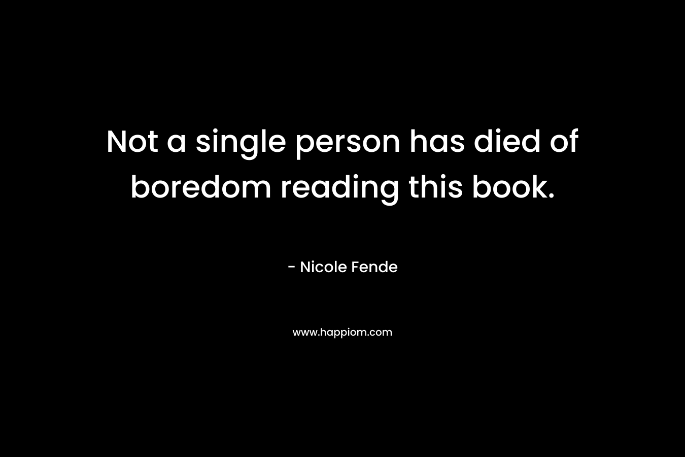 Not a single person has died of boredom reading this book. – Nicole Fende