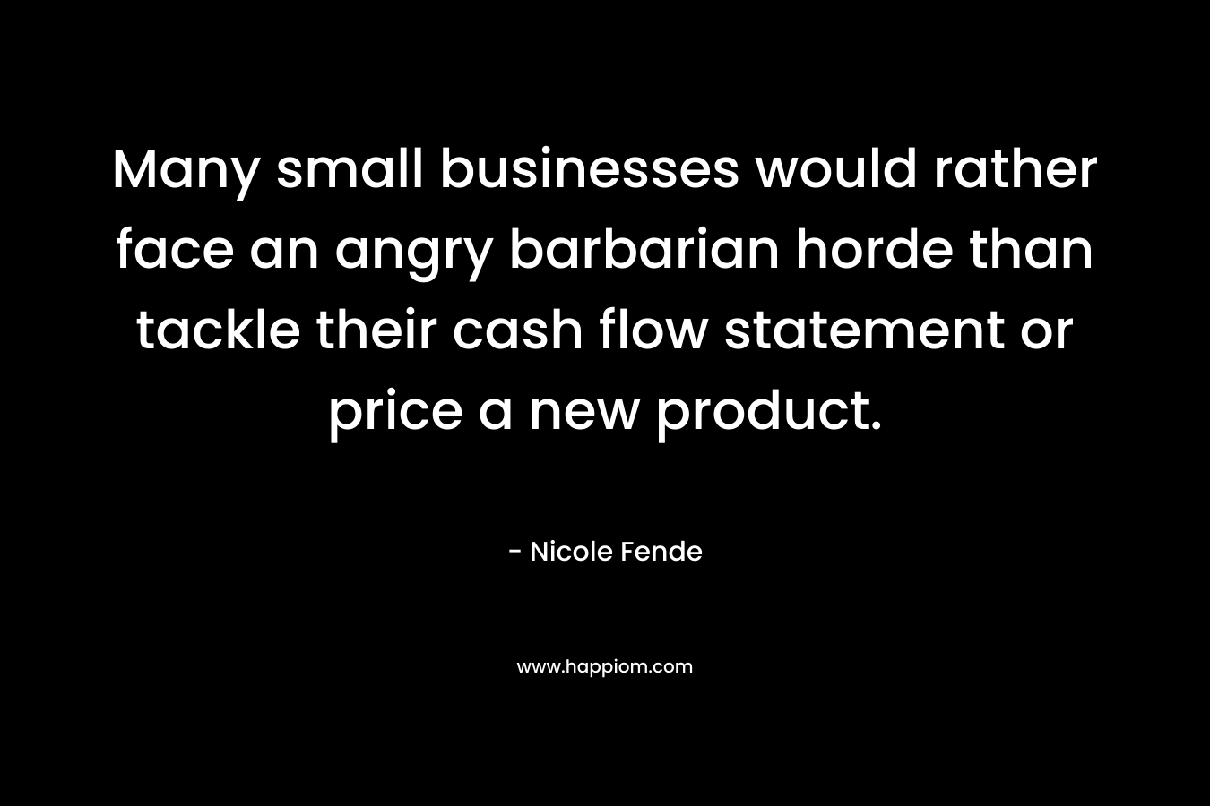 Many small businesses would rather face an angry barbarian horde than tackle their cash flow statement or price a new product. – Nicole Fende