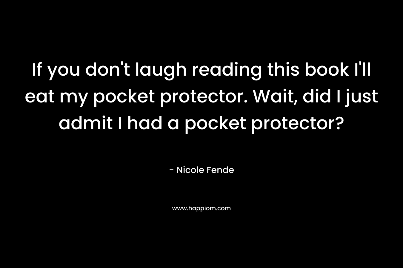 If you don’t laugh reading this book I’ll eat my pocket protector. Wait, did I just admit I had a pocket protector? – Nicole Fende