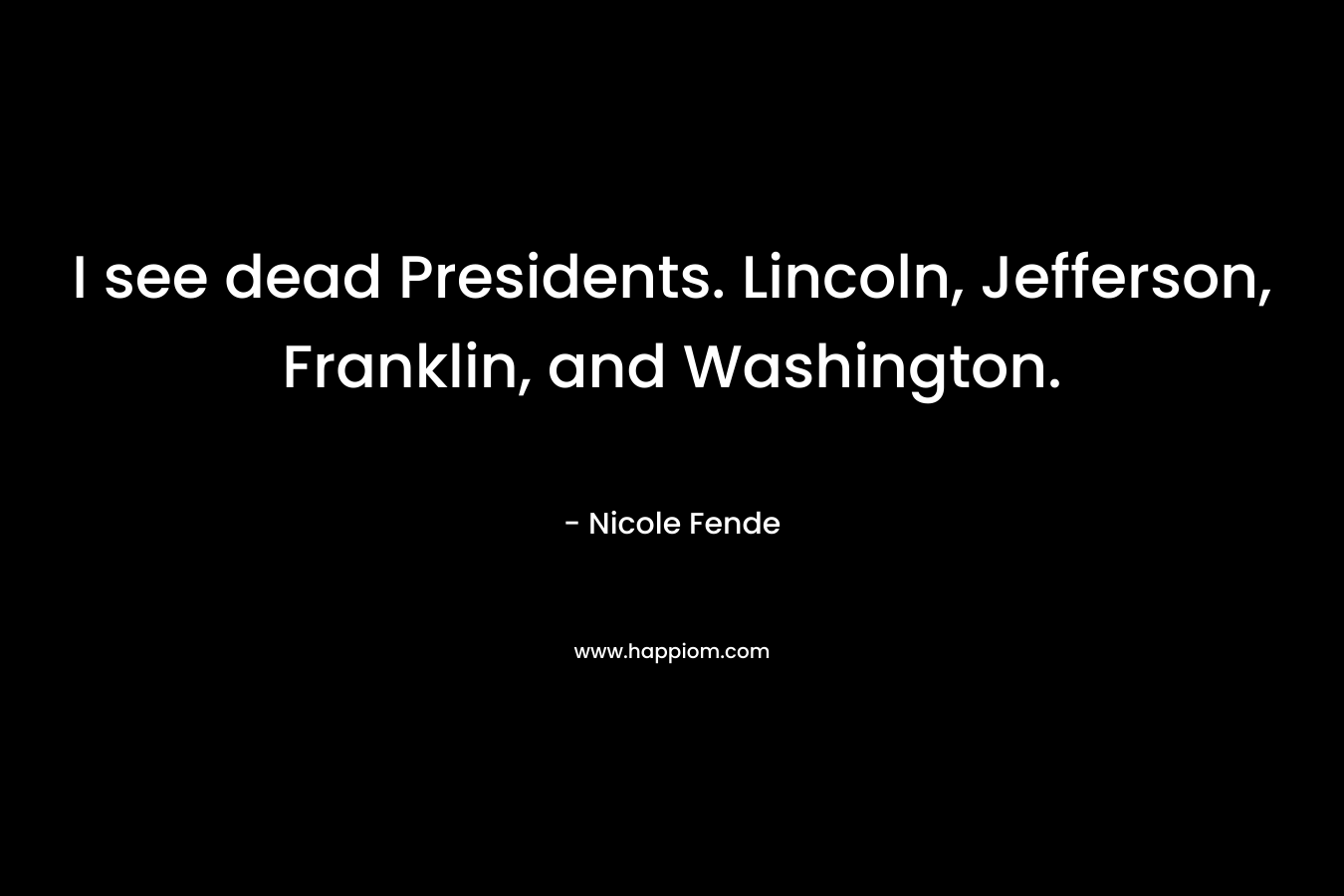 I see dead Presidents. Lincoln, Jefferson, Franklin, and Washington. – Nicole Fende