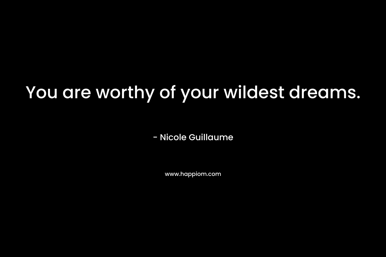 You are worthy of your wildest dreams.