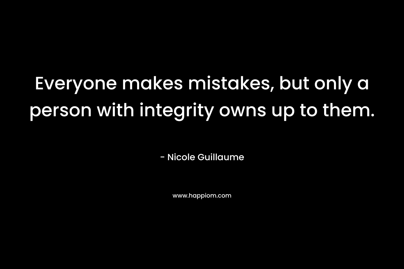 Everyone makes mistakes, but only a person with integrity owns up to them. – Nicole Guillaume