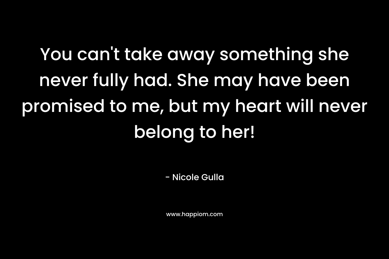 You can’t take away something she never fully had. She may have been promised to me, but my heart will never belong to her! – Nicole Gulla