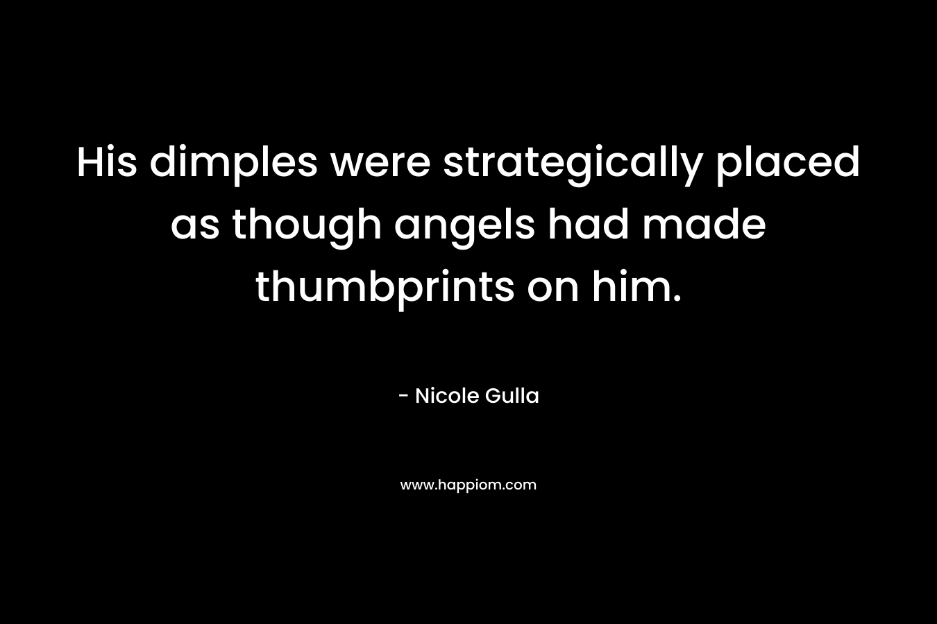 His dimples were strategically placed as though angels had made thumbprints on him.