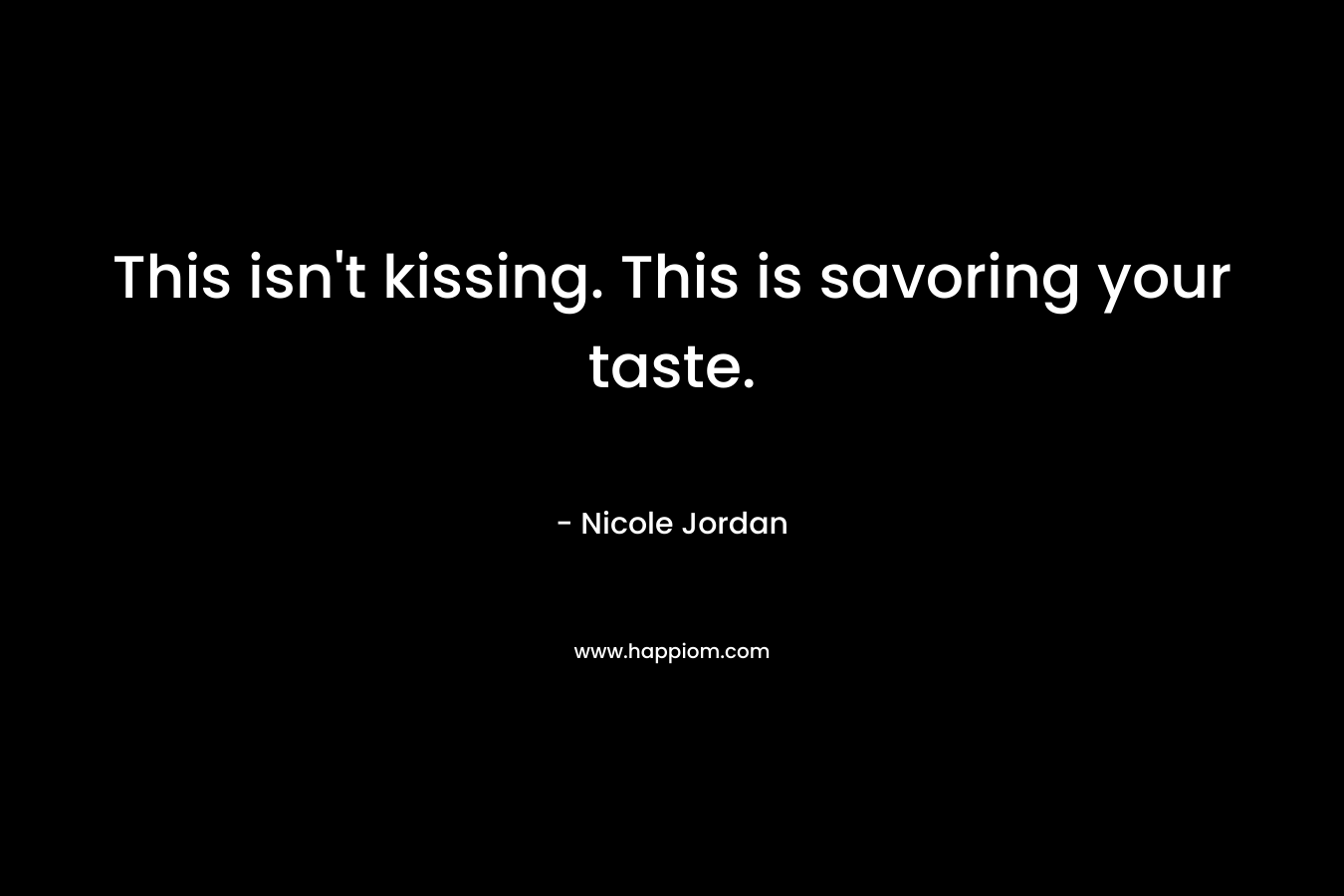 This isn’t kissing. This is savoring your taste. – Nicole Jordan