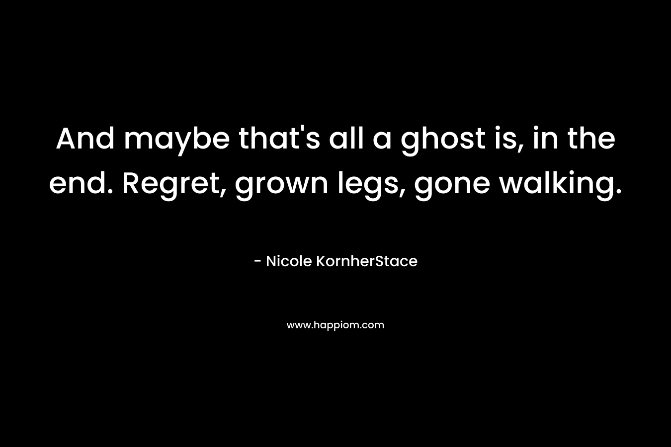 And maybe that’s all a ghost is, in the end. Regret, grown legs, gone walking. – Nicole KornherStace
