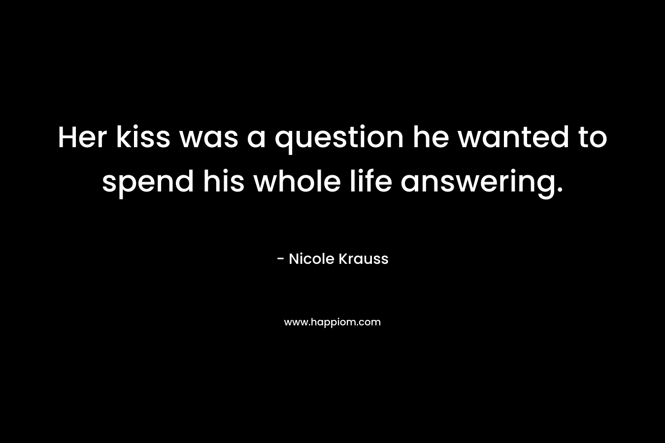 Her kiss was a question he wanted to spend his whole life answering. – Nicole Krauss