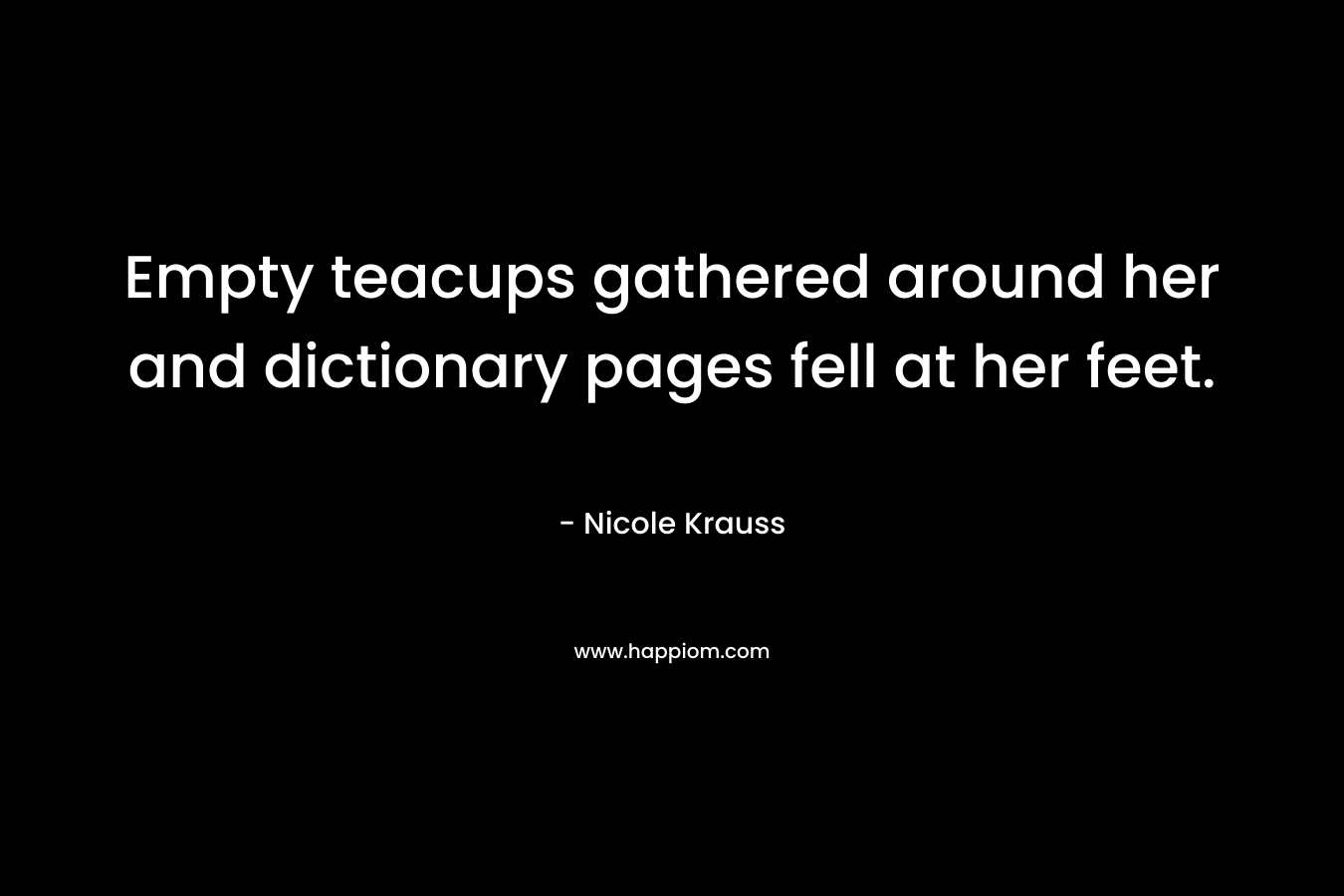 Empty teacups gathered around her and dictionary pages fell at her feet. – Nicole Krauss