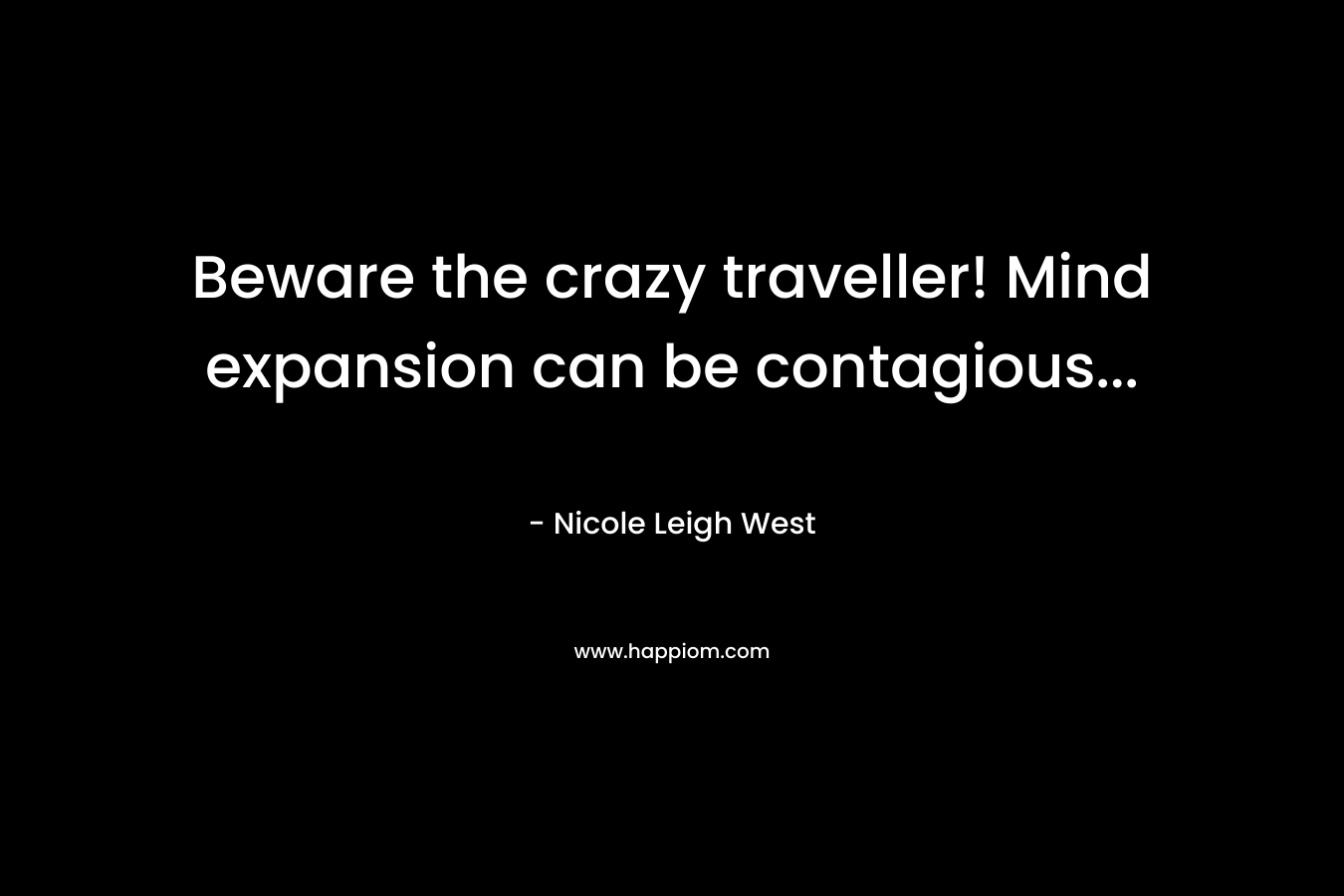 Beware the crazy traveller! Mind expansion can be contagious...