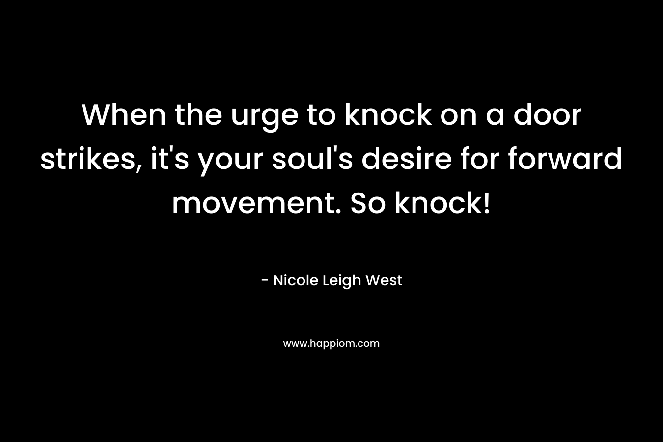 When the urge to knock on a door strikes, it’s your soul’s desire for forward movement. So knock! – Nicole Leigh West