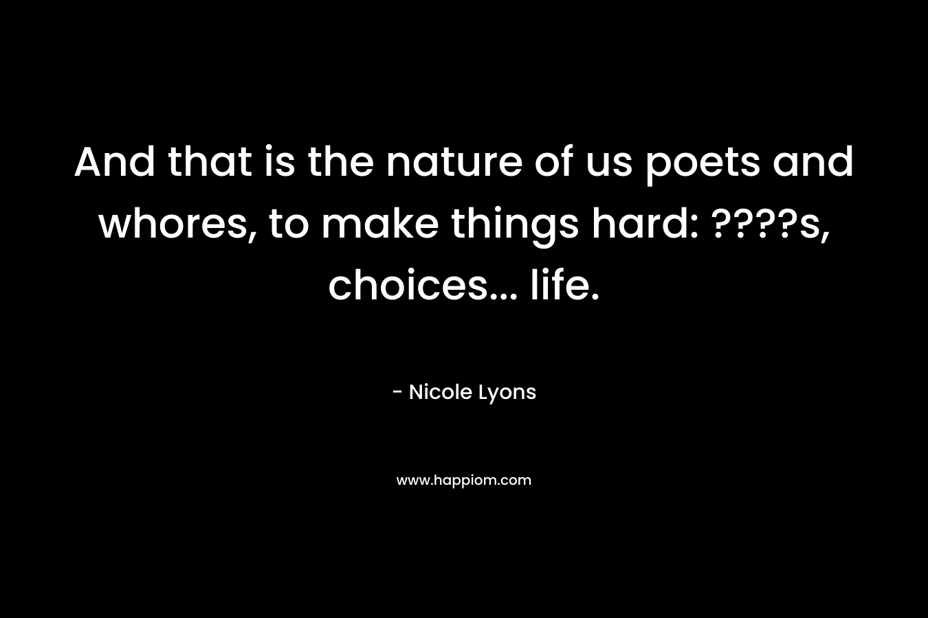And that is the nature of us poets and whores, to make things hard: ????s, choices... life.