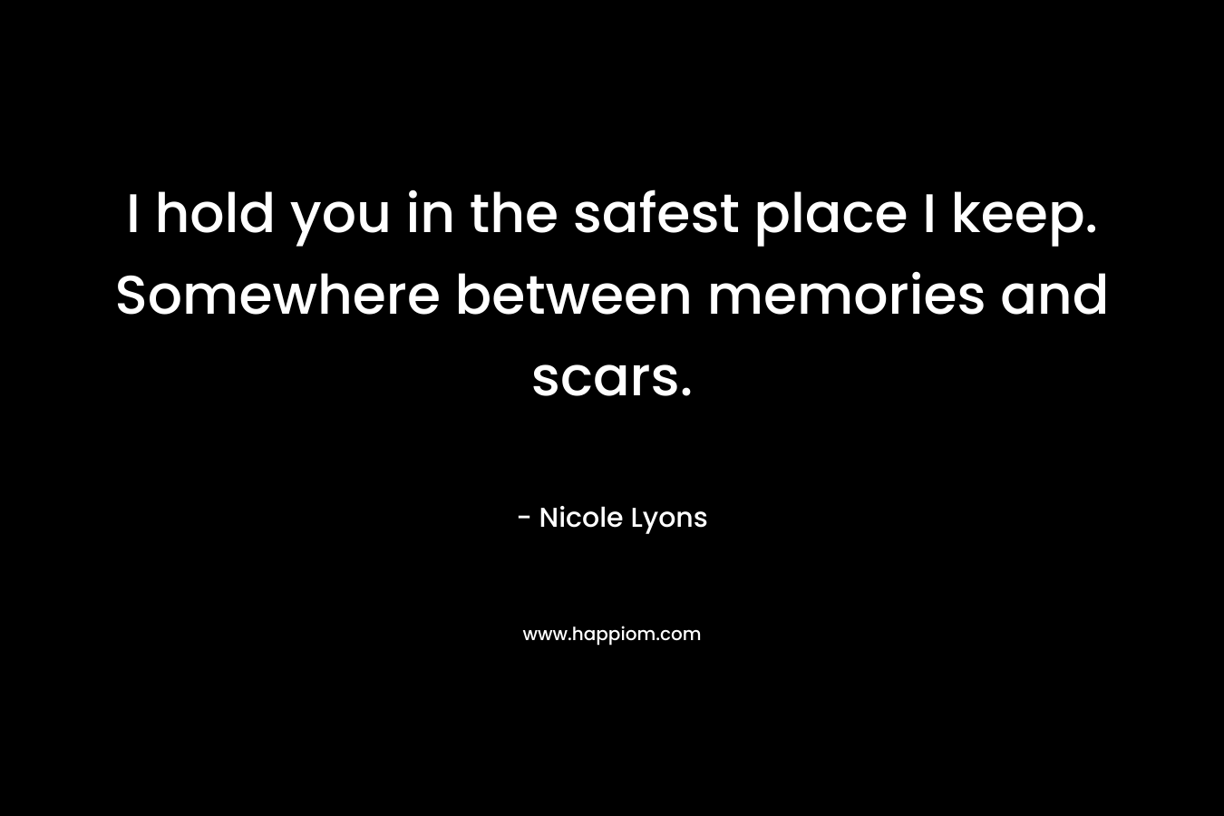 I hold you in the safest place I keep. Somewhere between memories and scars.