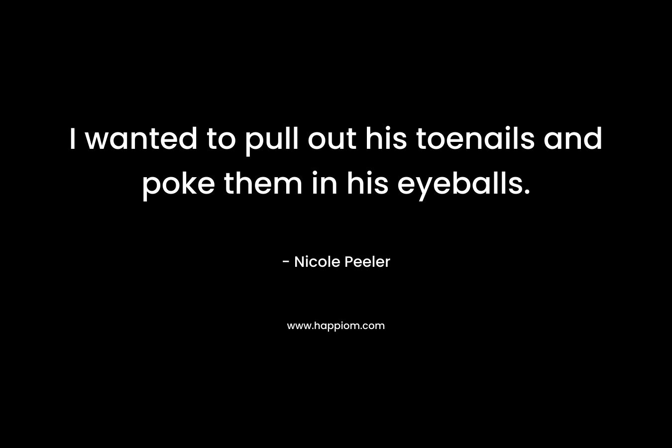 I wanted to pull out his toenails and poke them in his eyeballs. – Nicole Peeler