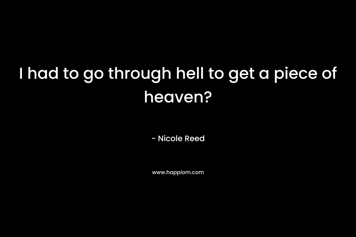 I had to go through hell to get a piece of heaven? – Nicole Reed