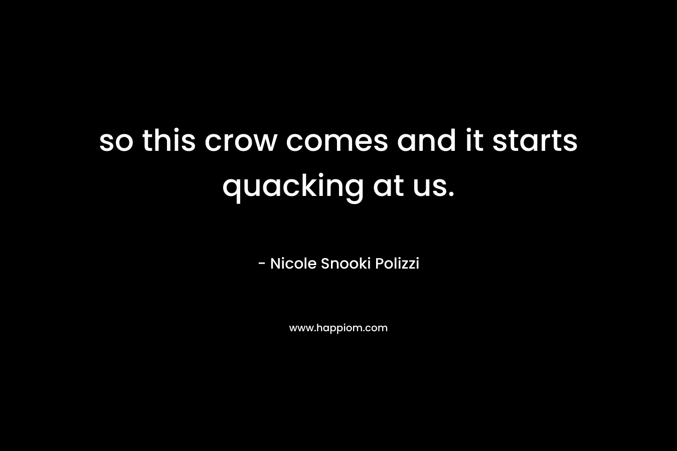 so this crow comes and it starts quacking at us. – Nicole Snooki Polizzi