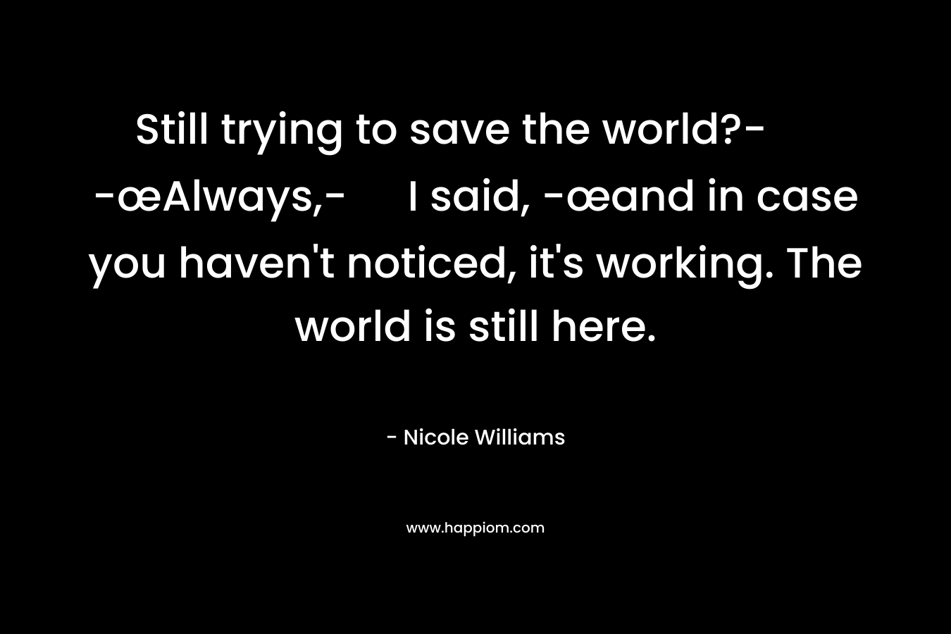 Still trying to save the world?- -œAlways,- I said, -œand in case you haven't noticed, it's working. The world is still here.
