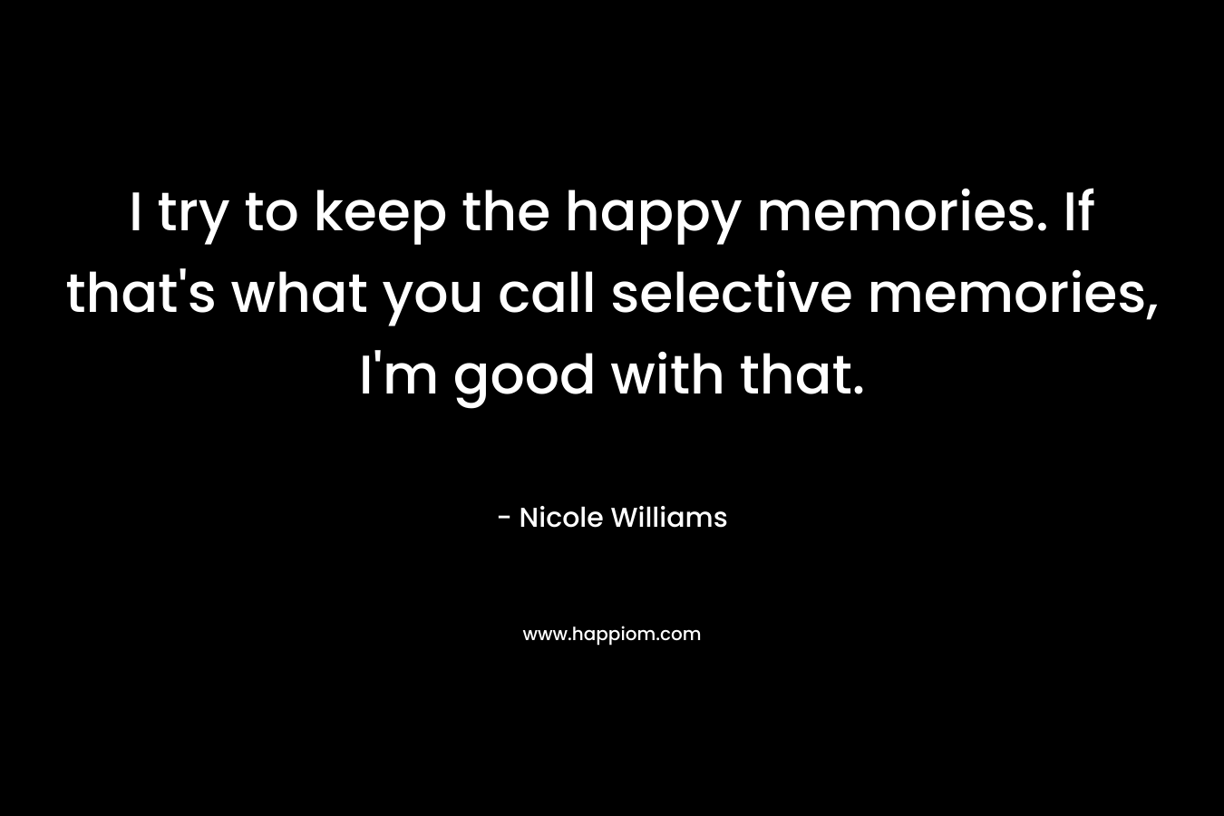 I try to keep the happy memories. If that's what you call selective memories, I'm good with that.