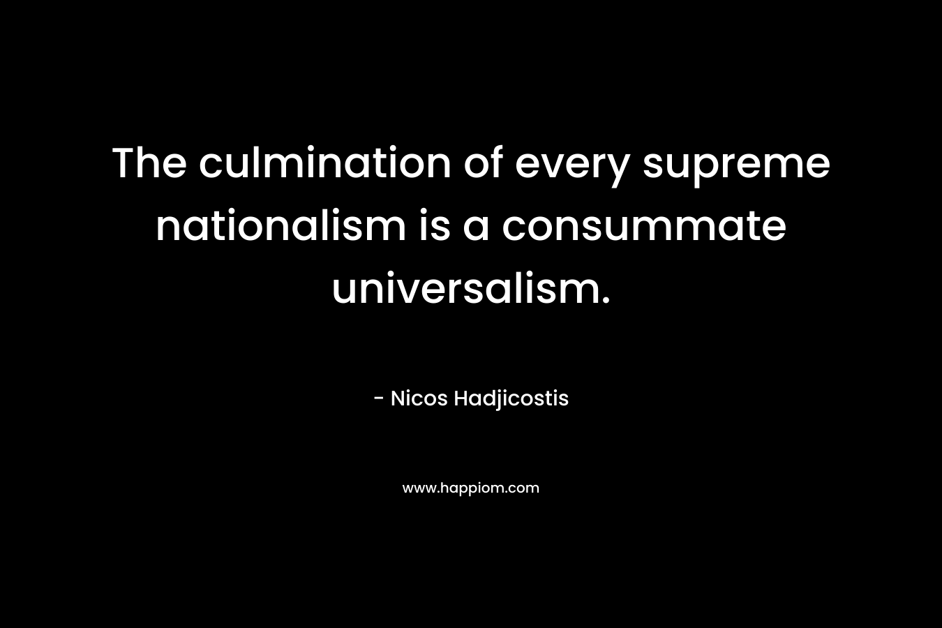 The culmination of every supreme nationalism is a consummate universalism. – Nicos Hadjicostis