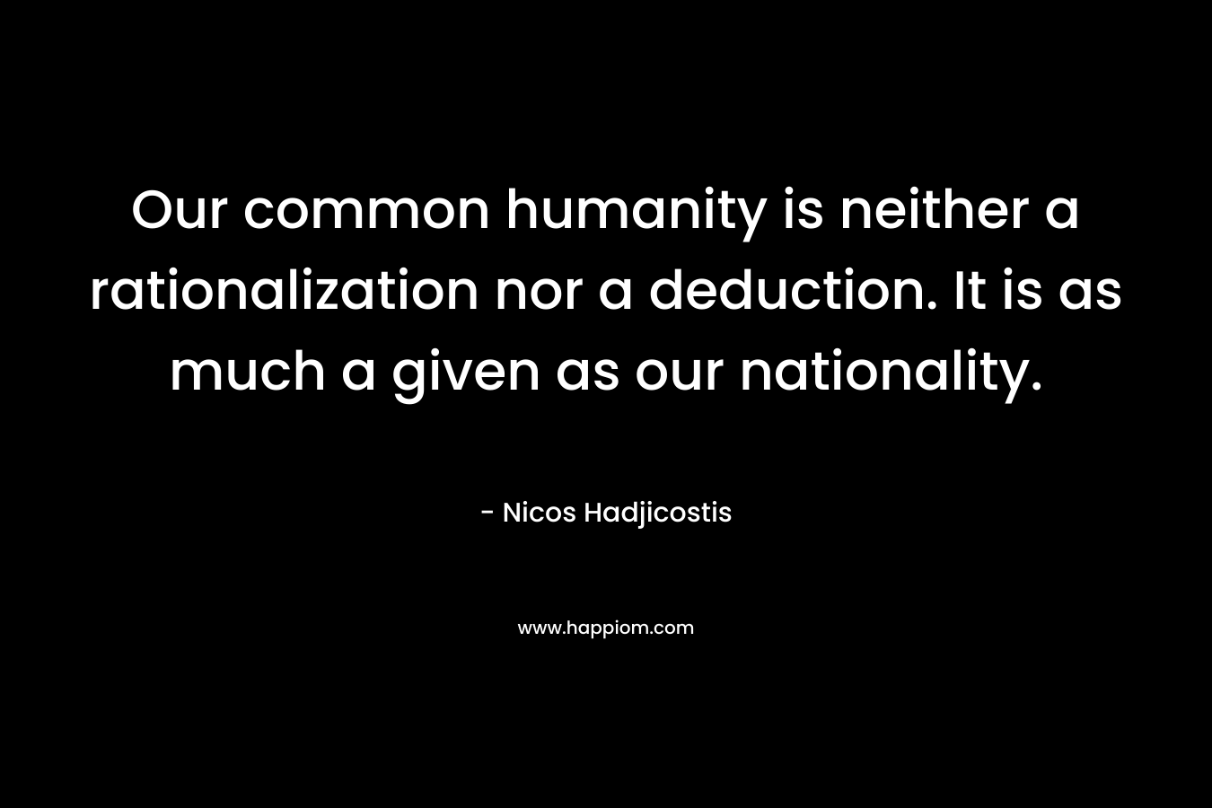 Our common humanity is neither a rationalization nor a deduction. It is as much a given as our nationality. – Nicos Hadjicostis
