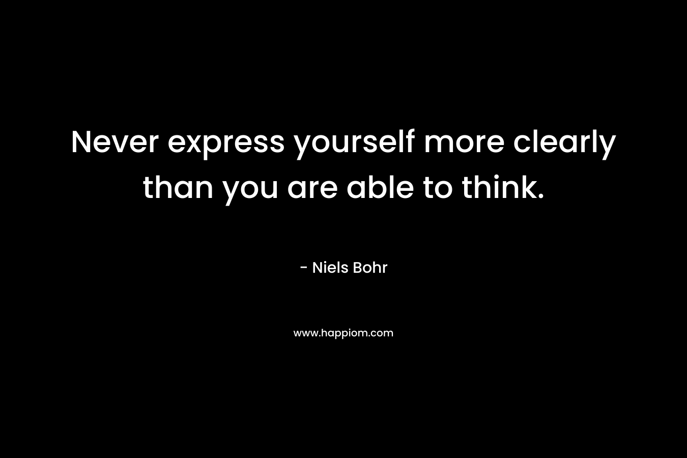 Never express yourself more clearly than you are able to think. – Niels Bohr