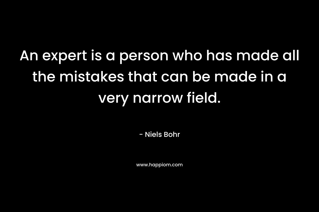 An expert is a person who has made all the mistakes that can be made in a very narrow field. – Niels Bohr