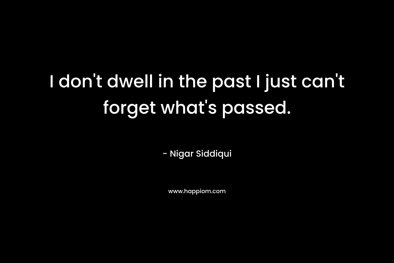 I don’t dwell in the past I just can’t forget what’s passed. – Nigar Siddiqui