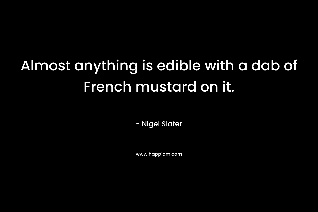 Almost anything is edible with a dab of French mustard on it. – Nigel Slater
