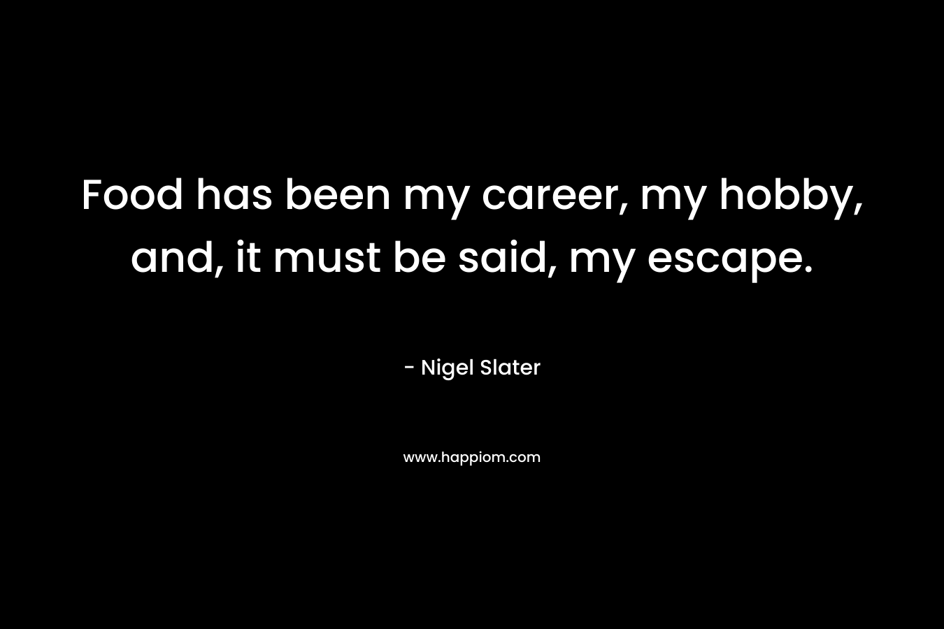 Food has been my career, my hobby, and, it must be said, my escape. – Nigel Slater