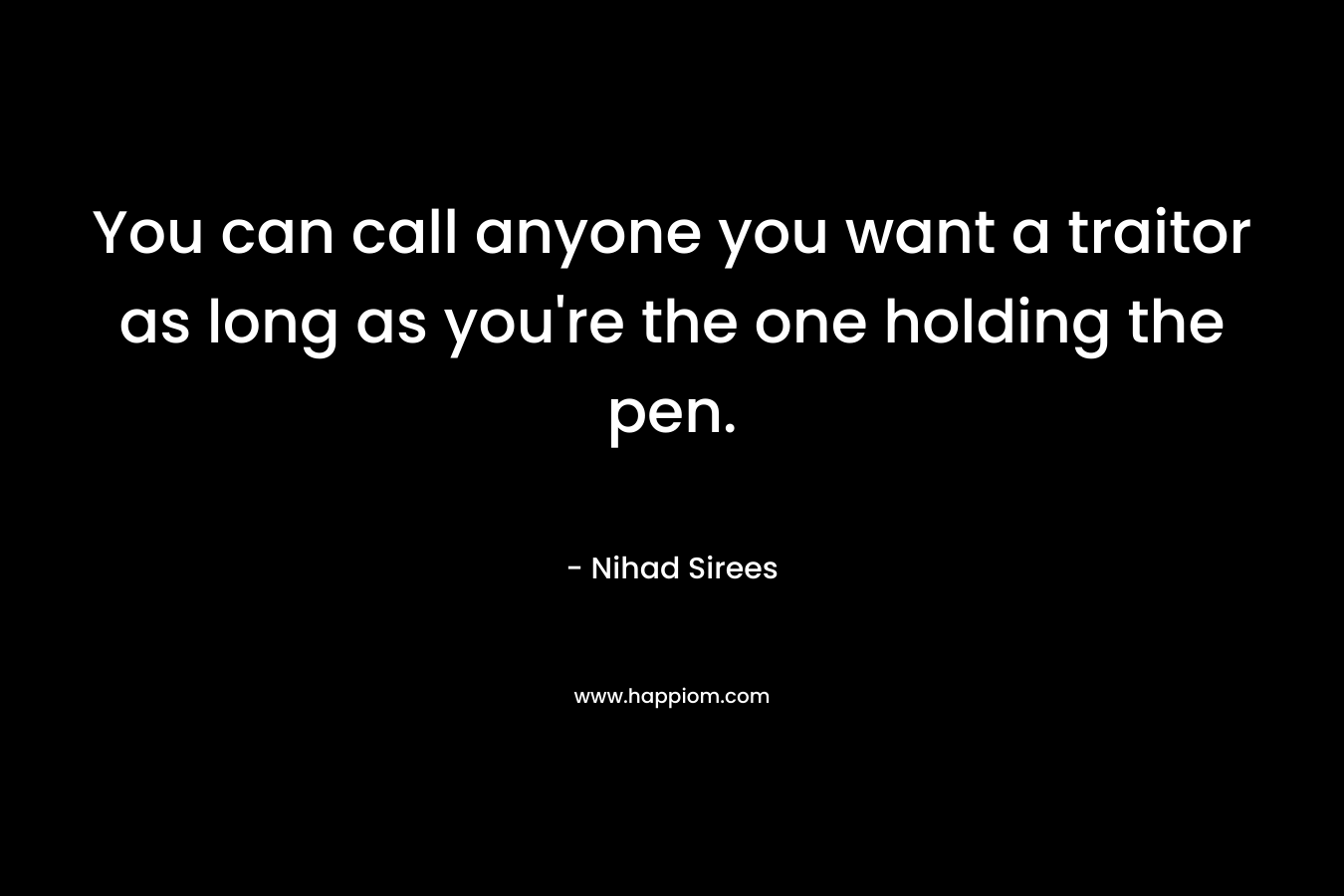 You can call anyone you want a traitor as long as you're the one holding the pen.