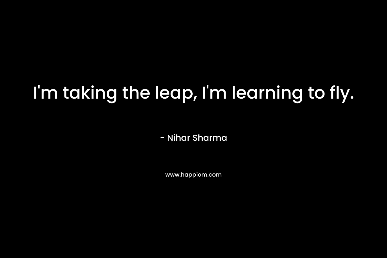 I'm taking the leap, I'm learning to fly.