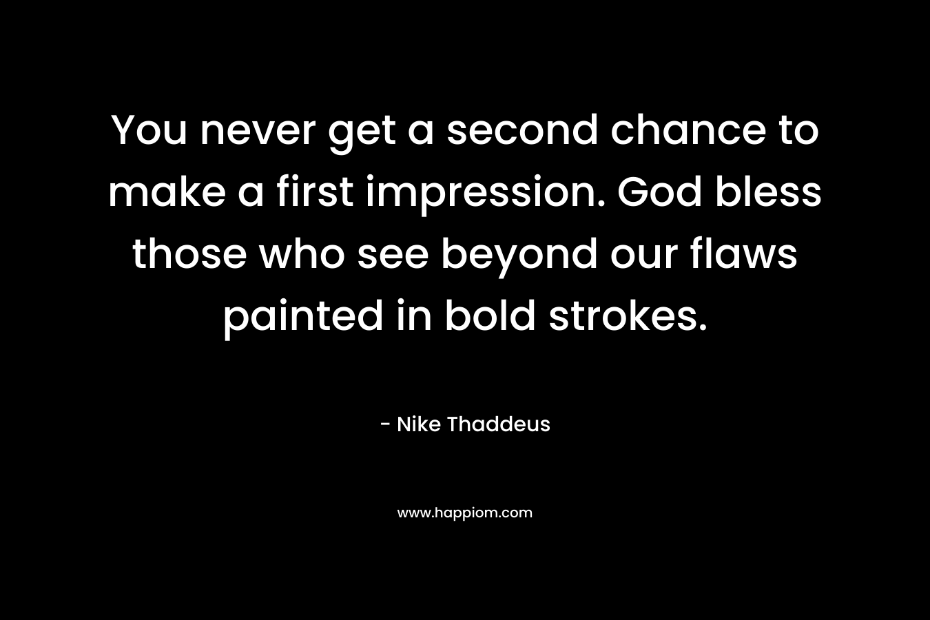 You never get a second chance to make a first impression. God bless those who see beyond our flaws painted in bold strokes. – Nike Thaddeus
