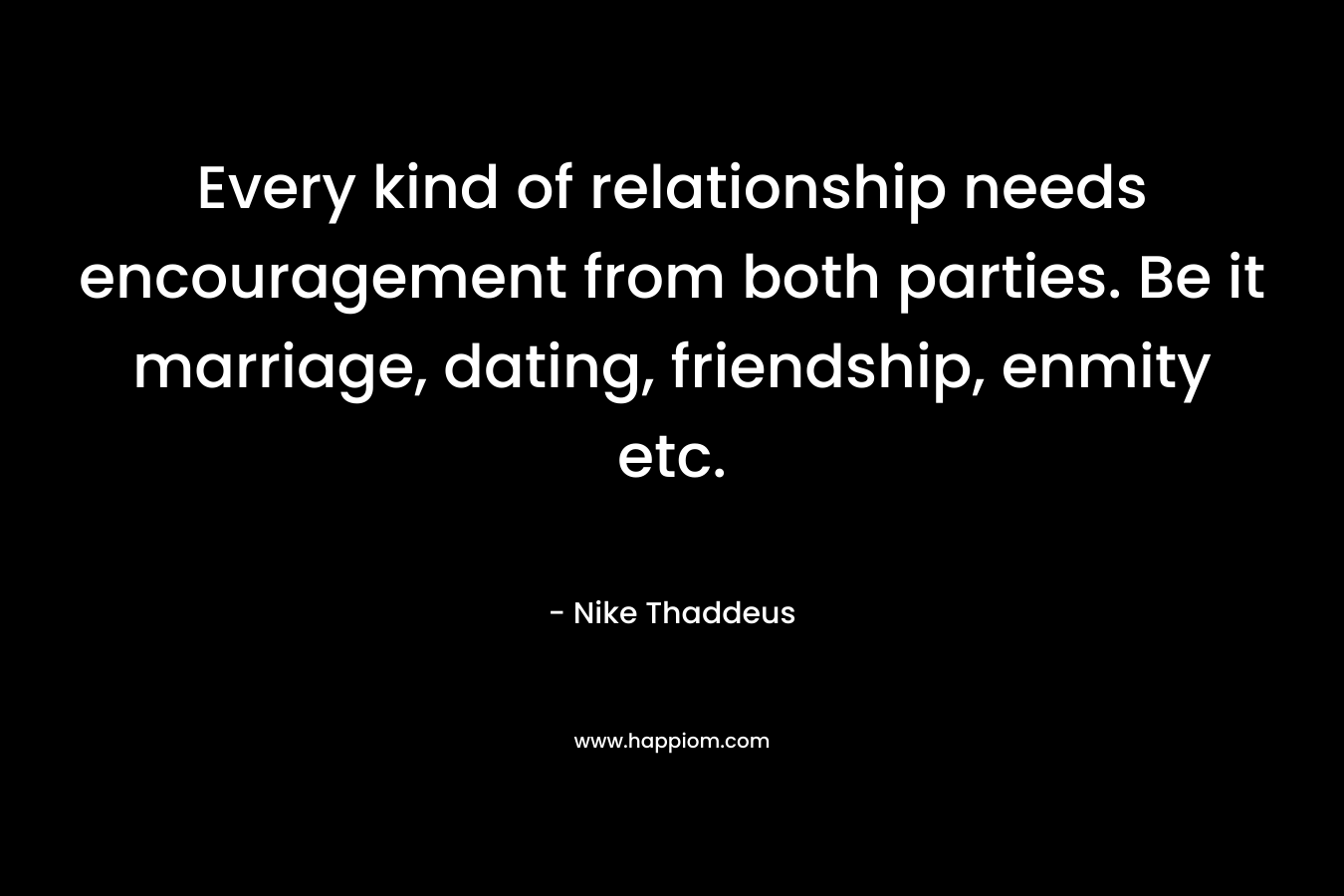 Every kind of relationship needs encouragement from both parties. Be it marriage, dating, friendship, enmity etc.