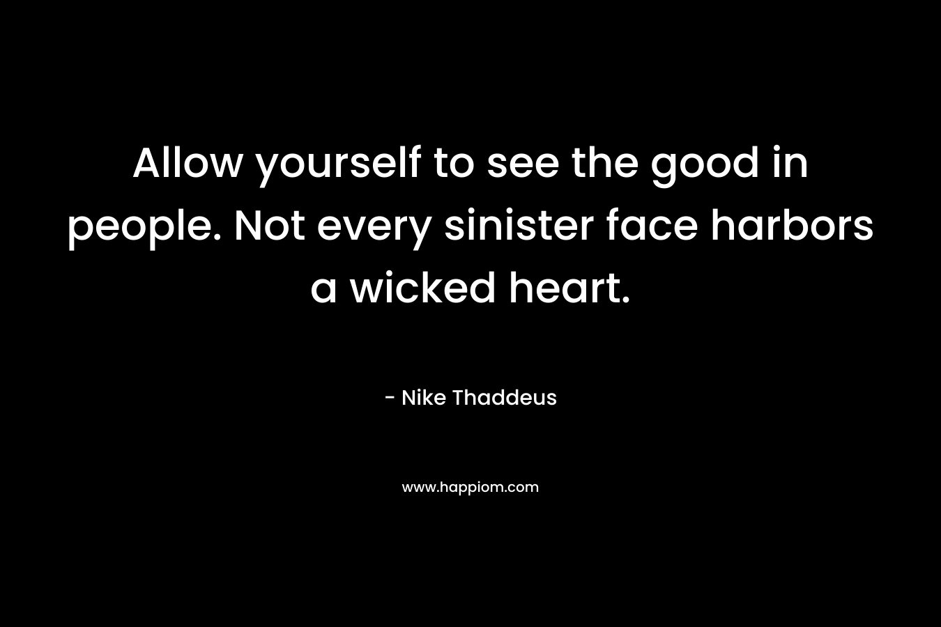 Allow yourself to see the good in people. Not every sinister face harbors a wicked heart.