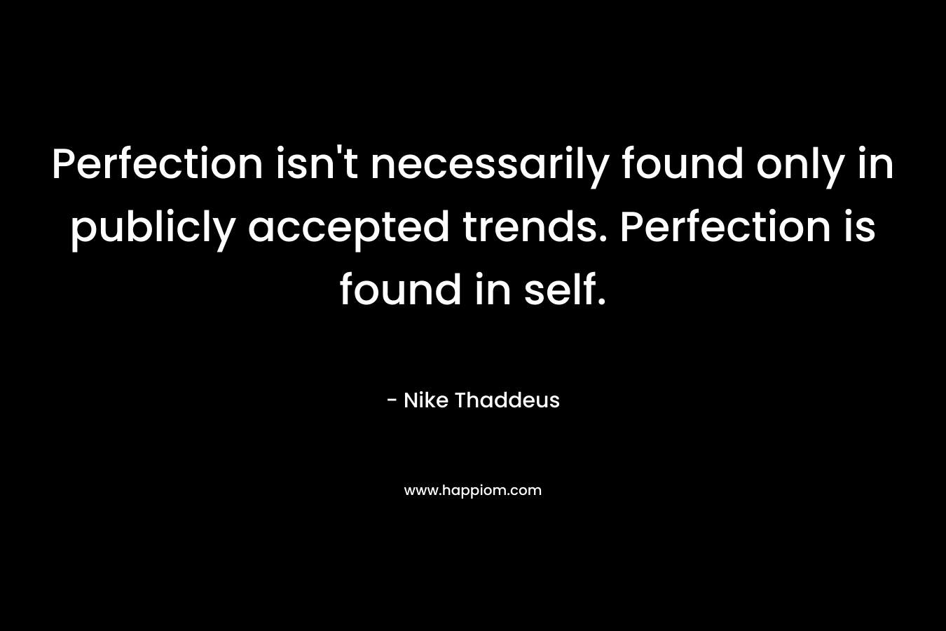 Perfection isn’t necessarily found only in publicly accepted trends. Perfection is found in self. – Nike Thaddeus