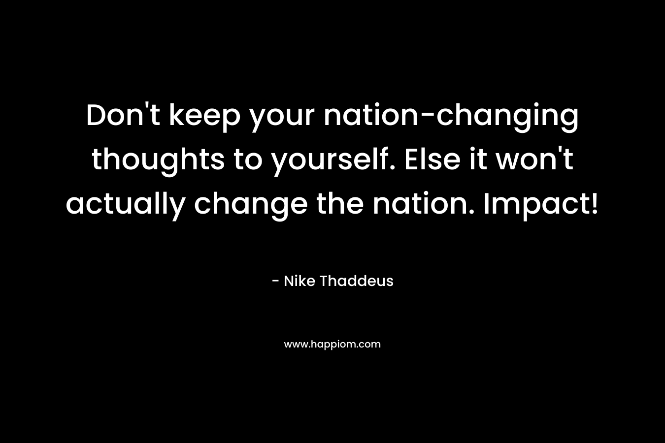 Don't keep your nation-changing thoughts to yourself. Else it won't actually change the nation. Impact!