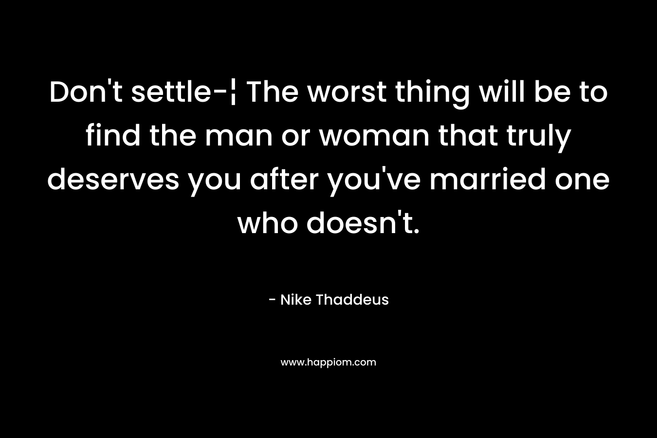 Don't settle-¦ The worst thing will be to find the man or woman that truly deserves you after you've married one who doesn't.