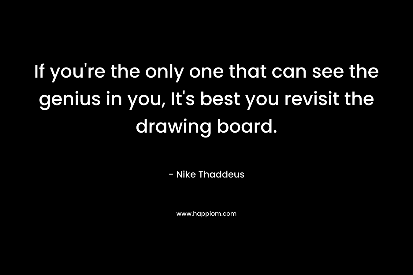 If you’re the only one that can see the genius in you, It’s best you revisit the drawing board. – Nike Thaddeus