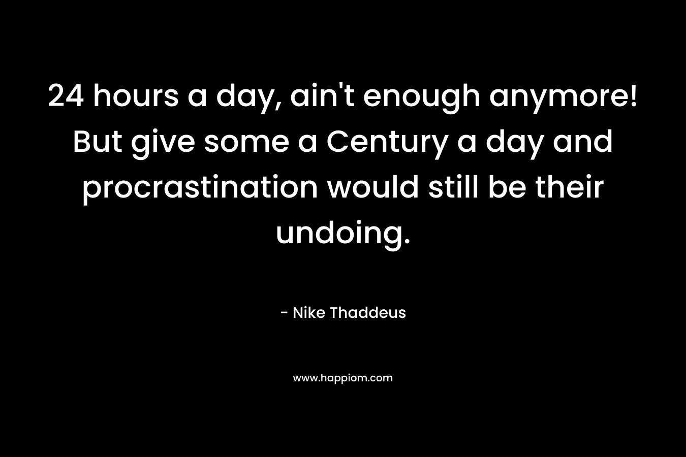 24 hours a day, ain't enough anymore! But give some a Century a day and procrastination would still be their undoing.