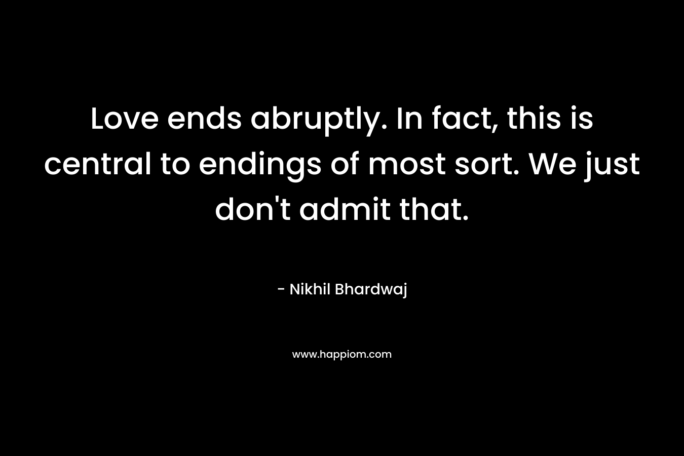 Love ends abruptly. In fact, this is central to endings of most sort. We just don’t admit that. – Nikhil Bhardwaj